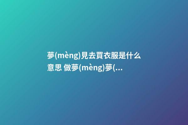 夢(mèng)見去買衣服是什么意思 做夢(mèng)夢(mèng)到去買衣服好不好